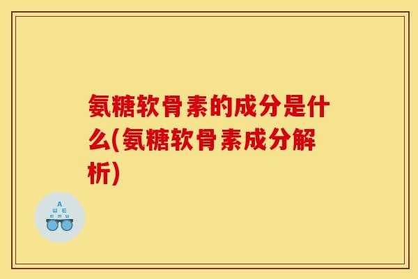 氨糖软骨素的成分是什么(氨糖软骨素成分解析)