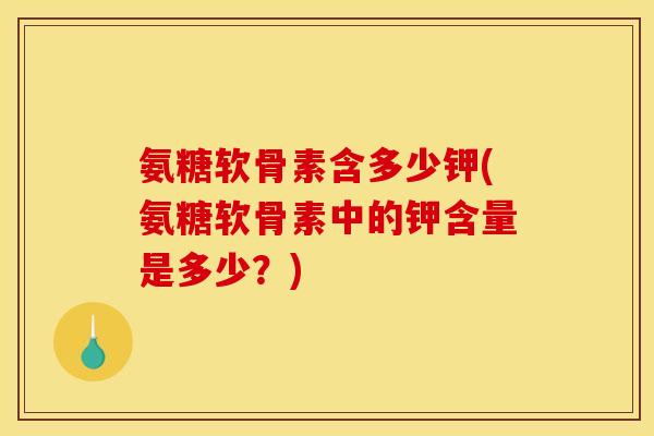 氨糖软骨素含多少钾(氨糖软骨素中的钾含量是多少?) 氨糖软骨素含多少钾(氨糖软骨素中的钾含量是多少?)