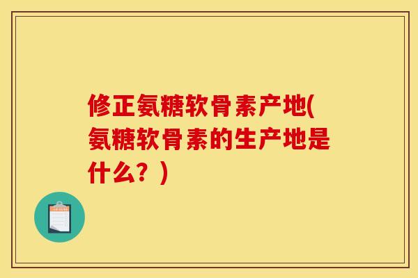 修正氨糖软骨素产地(氨糖软骨素的生产地是什么?) 修正氨糖软骨素产地(氨糖软骨素的生产地是什么?)