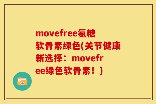 movefree氨糖软骨素绿色(关节健康新选择:movefree绿色软骨素!) movefree氨糖软骨素绿色(关节健康新选择:movefree绿色软骨素!)