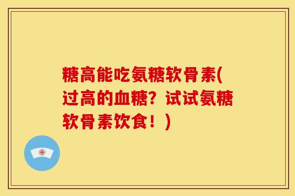 糖高能吃氨糖软骨素(过高的?试试氨糖软骨素饮食!) 糖高能吃氨糖软骨素(过高的?试试氨糖软骨素饮食!)