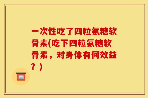 一次性吃了四粒氨糖软骨素(吃下四粒氨糖软骨素,对身体有何效益?) 一次性吃了四粒氨糖软骨素(吃下四粒氨糖软骨素,对身体有何效益?)