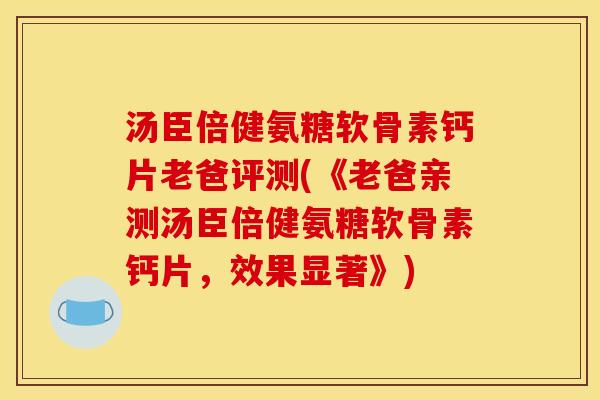 汤臣倍健氨糖软骨素钙片老爸评测(《老爸亲测汤臣倍健氨糖软骨素钙片，效果显著》)