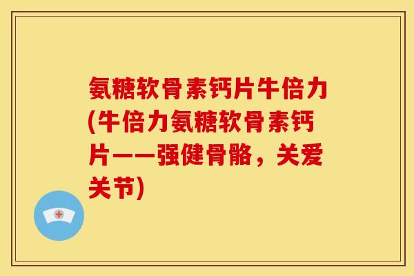 氨糖软骨素钙片牛倍力(牛倍力氨糖软骨素钙片——强健骨骼，关爱关节)