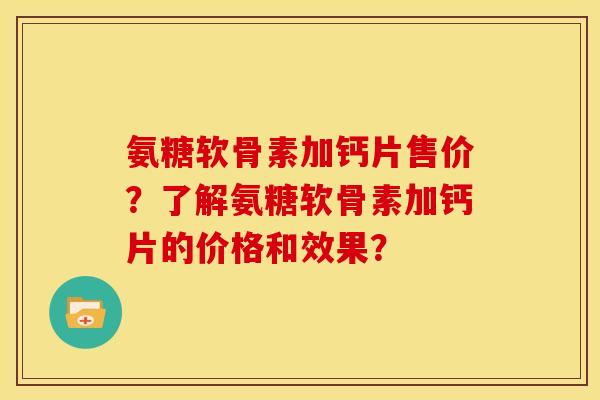 氨糖软骨素加钙片售价?了解氨糖软骨素加钙片的价格和效果? 氨糖软骨素加钙片售价?了解氨糖软骨素加钙片的价格和效果?