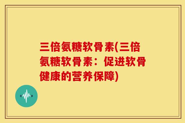 三倍氨糖软骨素(三倍氨糖软骨素：促进软骨健康的营养保障)