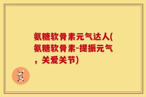 氨糖软骨素元气达人(氨糖软骨素-提振元气,关爱关节) 氨糖软骨素元气达人(氨糖软骨素-提振元气,关爱关节)