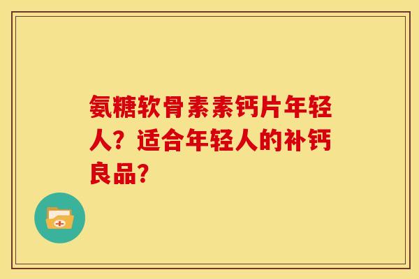 氨糖软骨素素钙片年轻人?适合年轻人的补钙良品? 氨糖软骨素素钙片年轻人?适合年轻人的补钙良品?