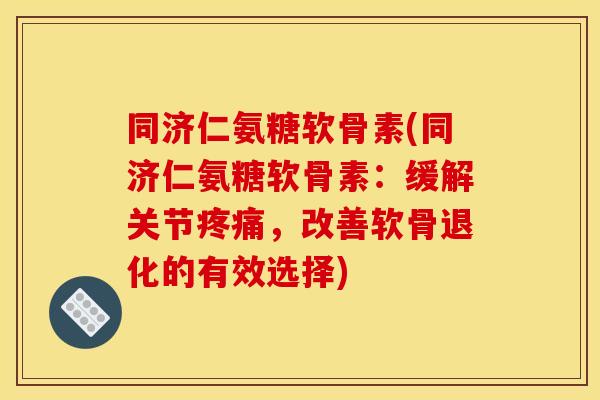 同济仁氨糖软骨素(同济仁氨糖软骨素:缓解关节,改善软骨退化的有效选择) 同济仁氨糖软骨素(同济仁氨糖软骨素:缓解关节,改善软骨退化的有效选择)
