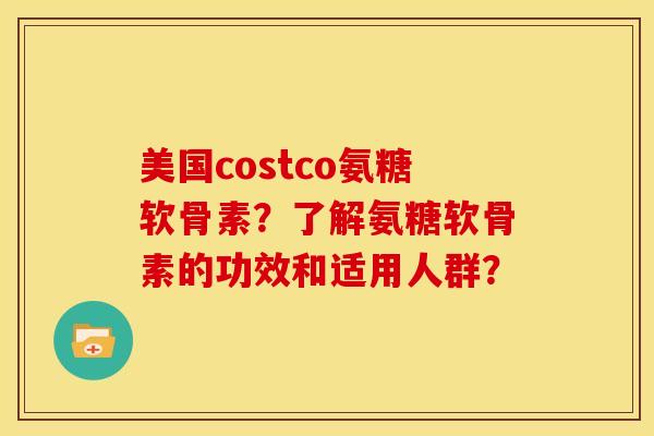 美国costco氨糖软骨素?了解氨糖软骨素的功效和适用人群? 美国costco氨糖软骨素?了解氨糖软骨素的功效和适用人群?