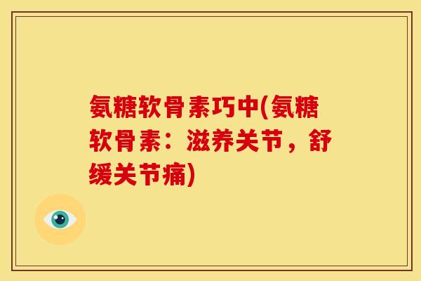 氨糖软骨素巧中(氨糖软骨素：滋养关节，舒缓关节痛)