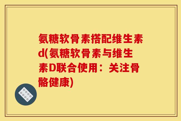 氨糖软骨素搭配维生素d(氨糖软骨素与维生素D联合使用：关注骨骼健康)