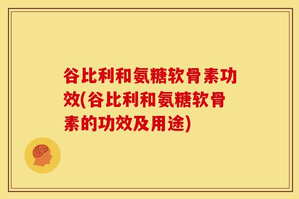 谷比利和氨糖软骨素功效(谷比利和氨糖软骨素的功效及用途)