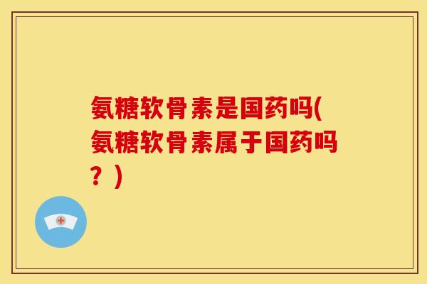 氨糖软骨素是国药吗(氨糖软骨素属于国药吗？)