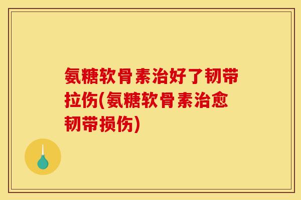 氨糖软骨素好了韧带拉伤(氨糖软骨素愈韧带损伤) 氨糖软骨素好了韧带拉伤(氨糖软骨素愈韧带损伤)