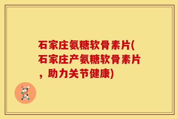 石家庄氨糖软骨素片(石家庄产氨糖软骨素片，助力关节健康)