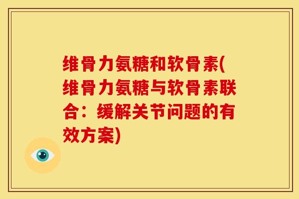 维骨力氨糖和软骨素(维骨力氨糖与软骨素联合:缓解关节问题的有效方案) 维骨力氨糖和软骨素(维骨力氨糖与软骨素联合:缓解关节问题的有效方案)