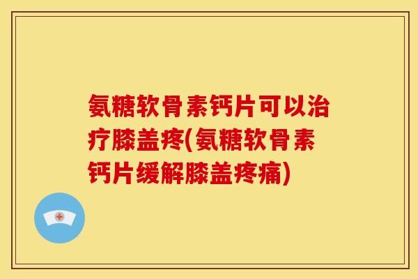 氨糖软骨素钙片可以膝盖疼(氨糖软骨素钙片缓解膝盖) 氨糖软骨素钙片可以膝盖疼(氨糖软骨素钙片缓解膝盖)