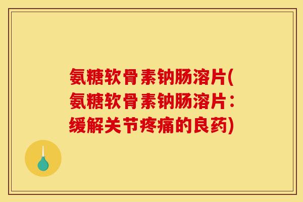 氨糖软骨素钠肠溶片(氨糖软骨素钠肠溶片：缓解关节的良药)