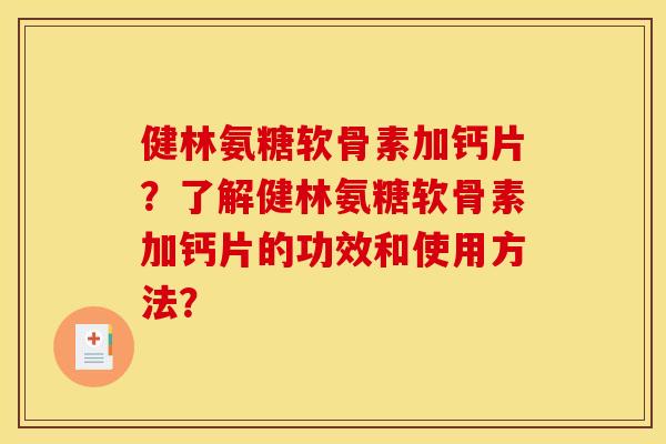健林氨糖软骨素加钙片？了解健林氨糖软骨素加钙片的功效和使用方法？