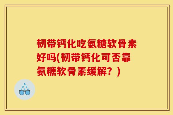 韧带钙化吃氨糖软骨素好吗(韧带钙化可否靠氨糖软骨素缓解?) 韧带钙化吃氨糖软骨素好吗(韧带钙化可否靠氨糖软骨素缓解?)