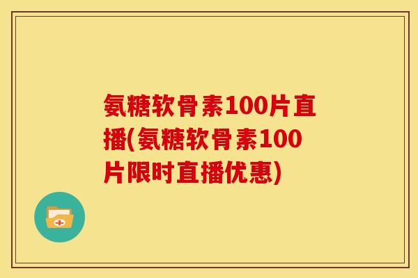 氨糖软骨素100片直播(氨糖软骨素100片限时直播优惠) 氨糖软骨素100片直播(氨糖软骨素100片限时直播优惠)