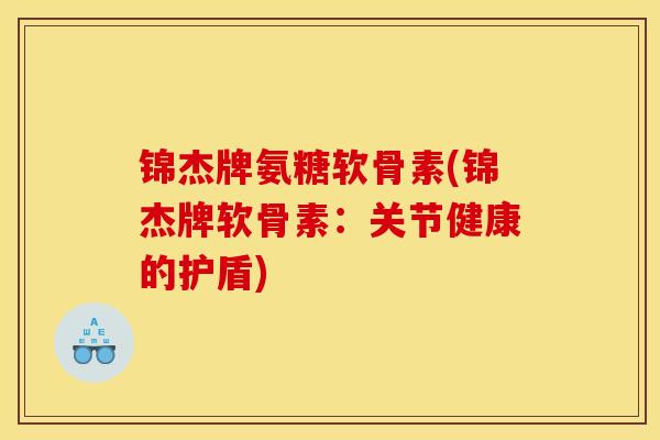 锦杰牌氨糖软骨素(锦杰牌软骨素:关节健康的护盾) 锦杰牌氨糖软骨素(锦杰牌软骨素:关节健康的护盾)