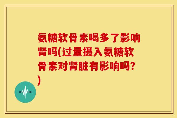 氨糖软骨素喝多了影响吗(过量摄入氨糖软骨素对脏有影响吗?) 氨糖软骨素喝多了影响吗(过量摄入氨糖软骨素对脏有影响吗?)