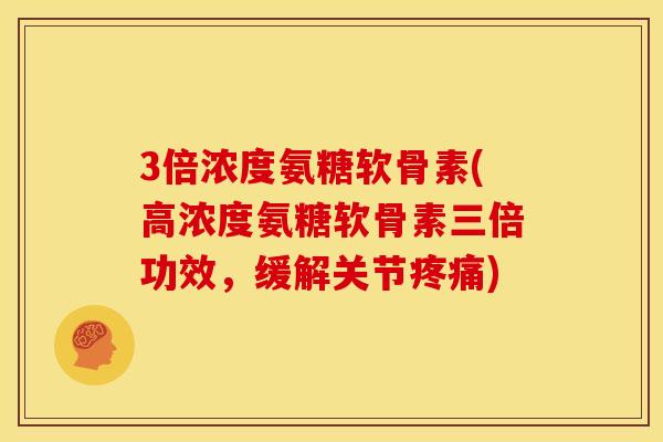 3倍浓度氨糖软骨素(高浓度氨糖软骨素三倍功效，缓解关节)