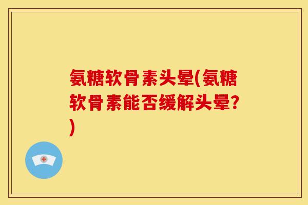 氨糖软骨素头晕(氨糖软骨素能否缓解头晕？)