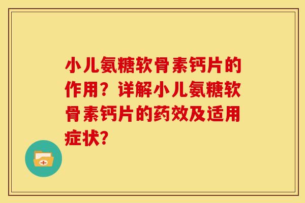 小儿氨糖软骨素钙片的作用？详解小儿氨糖软骨素钙片的及适用症状？