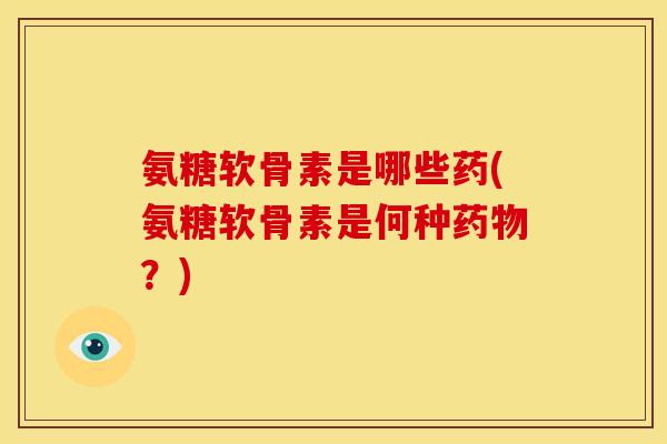氨糖软骨素是哪些药(氨糖软骨素是何种？)