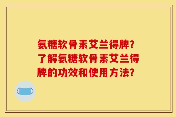 氨糖软骨素艾兰得牌？了解氨糖软骨素艾兰得牌的功效和使用方法？