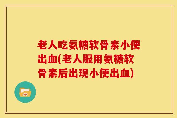 老人吃氨糖软骨素小便出(老人服用氨糖软骨素后出现小便出) 老人吃氨糖软骨素小便出(老人服用氨糖软骨素后出现小便出)