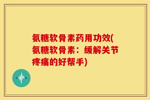 氨糖软骨素药用功效(氨糖软骨素：缓解关节的好帮手)