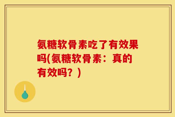 氨糖软骨素吃了有效果吗(氨糖软骨素:真的有效吗?) 氨糖软骨素吃了有效果吗(氨糖软骨素:真的有效吗?)