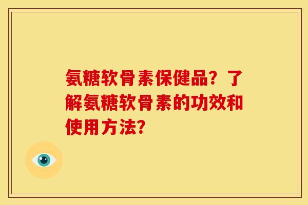 氨糖软骨素保健品？了解氨糖软骨素的功效和使用方法？