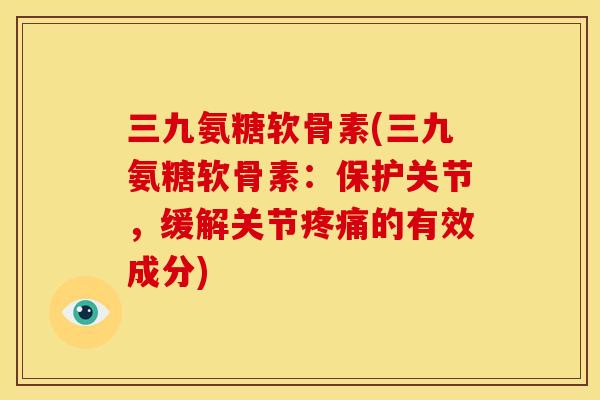 三九氨糖软骨素(三九氨糖软骨素：保护关节，缓解关节的有效成分)