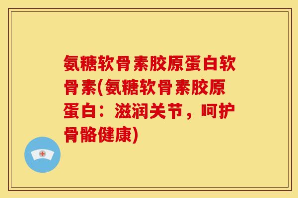 氨糖软骨素胶原蛋白软骨素(氨糖软骨素胶原蛋白：滋润关节，呵护骨骼健康)