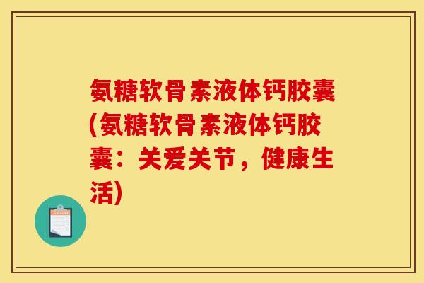 氨糖软骨素液体钙胶囊(氨糖软骨素液体钙胶囊:关爱关节,健康生活) 氨糖软骨素液体钙胶囊(氨糖软骨素液体钙胶囊:关爱关节,健康生活)