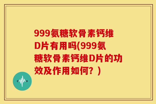 999氨糖软骨素钙维D片有用吗(999氨糖软骨素钙维D片的功效及作用如何?) 999氨糖软骨素钙维D片有用吗(999氨糖软骨素钙维D片的功效及作用如何?)