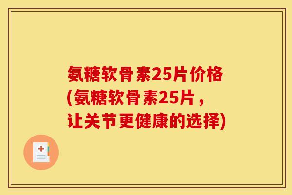 氨糖软骨素25片价格(氨糖软骨素25片，让关节更健康的选择)