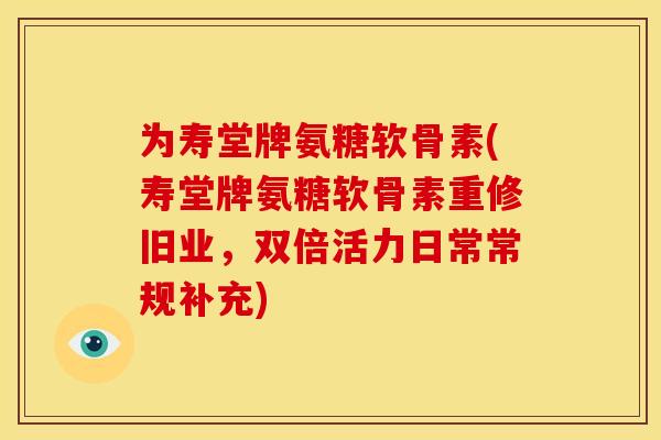 为寿堂牌氨糖软骨素(寿堂牌氨糖软骨素重修旧业,双倍活力日常常规补充) 为寿堂牌氨糖软骨素(寿堂牌氨糖软骨素重修旧业,双倍活力日常常规补充)