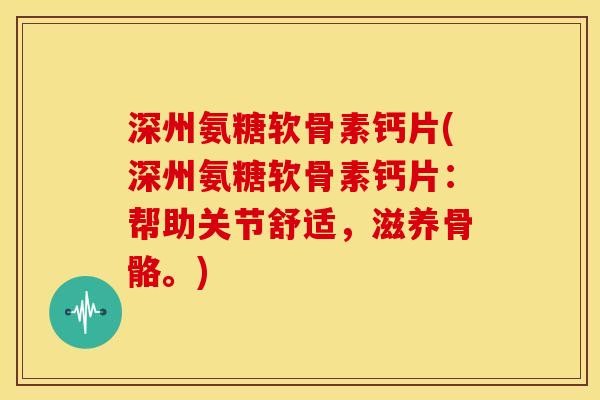 深州氨糖软骨素钙片(深州氨糖软骨素钙片：帮助关节舒适，滋养骨骼。)