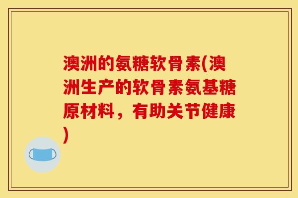 澳洲的氨糖软骨素(澳洲生产的软骨素氨基糖原材料，有助关节健康)