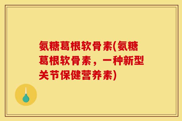 氨糖葛根软骨素(氨糖葛根软骨素,一种新型关节保健营养素) 氨糖葛根软骨素(氨糖葛根软骨素,一种新型关节保健营养素)