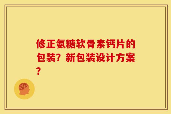 修正氨糖软骨素钙片的包装?新包装设计方案? 修正氨糖软骨素钙片的包装?新包装设计方案?