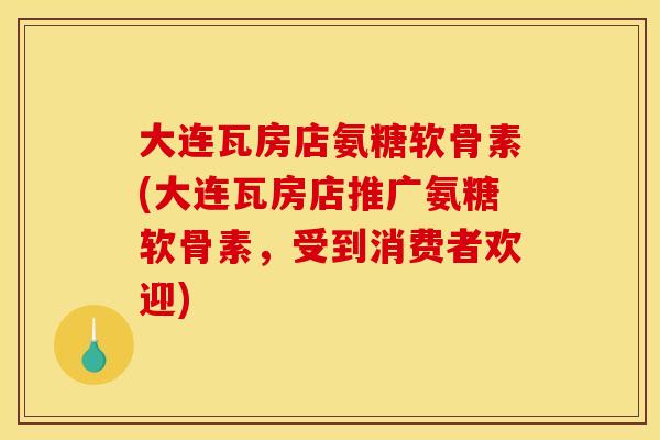 大连瓦房店氨糖软骨素(大连瓦房店推广氨糖软骨素，受到消费者欢迎)