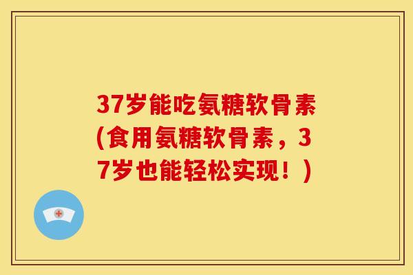 37岁能吃氨糖软骨素(食用氨糖软骨素,37岁也能轻松实现!) 37岁能吃氨糖软骨素(食用氨糖软骨素,37岁也能轻松实现!)