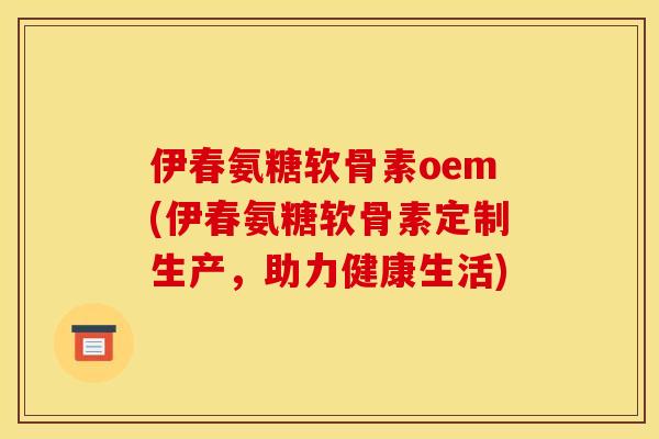 伊春氨糖软骨素oem(伊春氨糖软骨素定制生产,助力健康生活) 伊春氨糖软骨素oem(伊春氨糖软骨素定制生产,助力健康生活)
